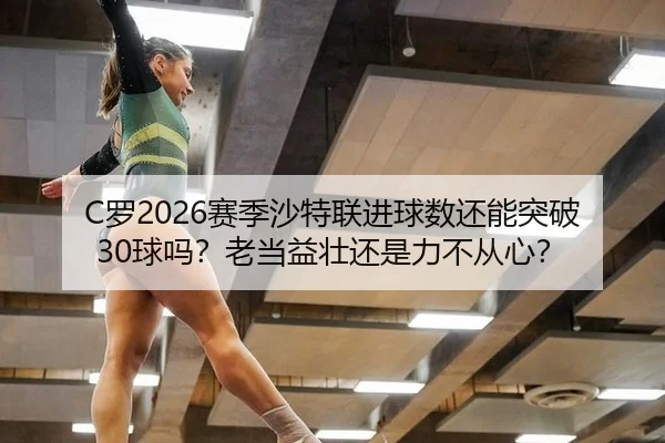 C罗2026赛季沙特联进球数还能突破30球吗？老当益壮还是力不从心？